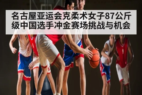 名古屋亚运会克柔术女子87公斤级中国选手冲金赛场挑战与机会