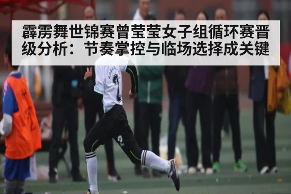 霹雳舞世锦赛曾莹莹女子组循环赛晋级分析：节奏掌控与临场选择成关键 - kaiyun