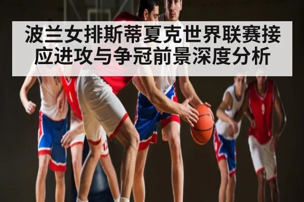 波兰女排斯蒂夏克世界联赛接应进攻与争冠前景深度分析 - kaiyun
